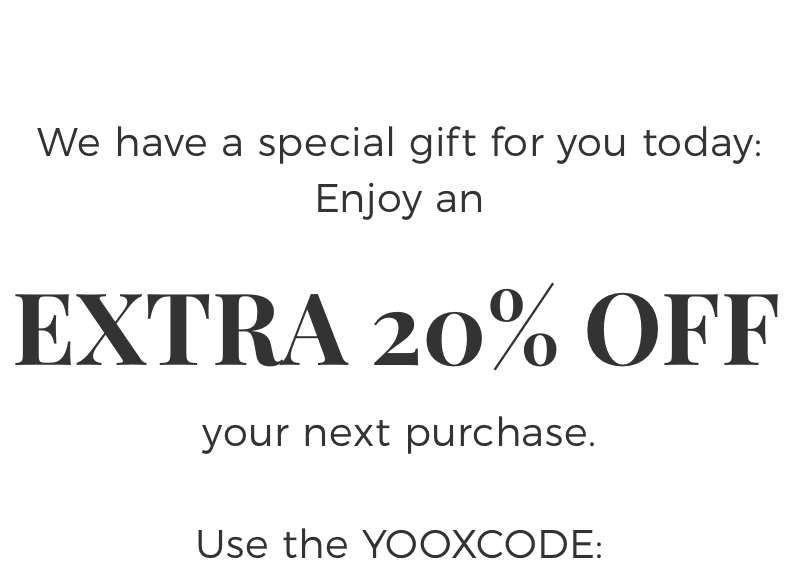 We have a special gift for you today: Enjoy an EXTRA 20% OFF your next purchase. Use the YOOXCODE: 